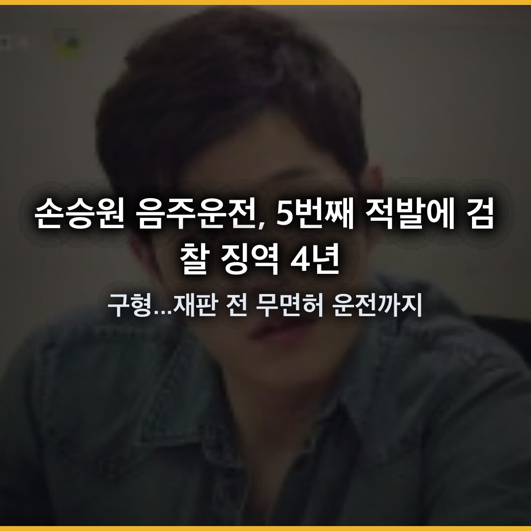 손승원 음주운전, 5번째 적발에 검찰 징역 4년 구형…재판 전 무면허 운전까지