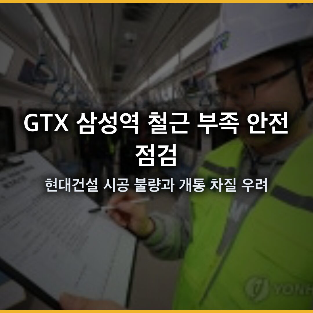 GTX 삼성역 철근 부족 안전점검, 현대건설 시공 불량과 개통 차질 우려
