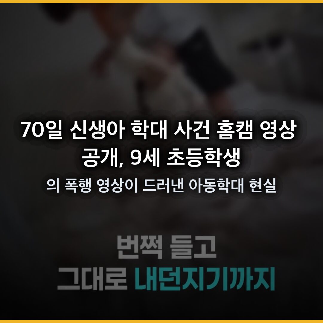 70일 신생아 학대 사건 홈캠 영상 공개, 9세 초등학생의 폭행 영상이 드러낸 아동학대 현실