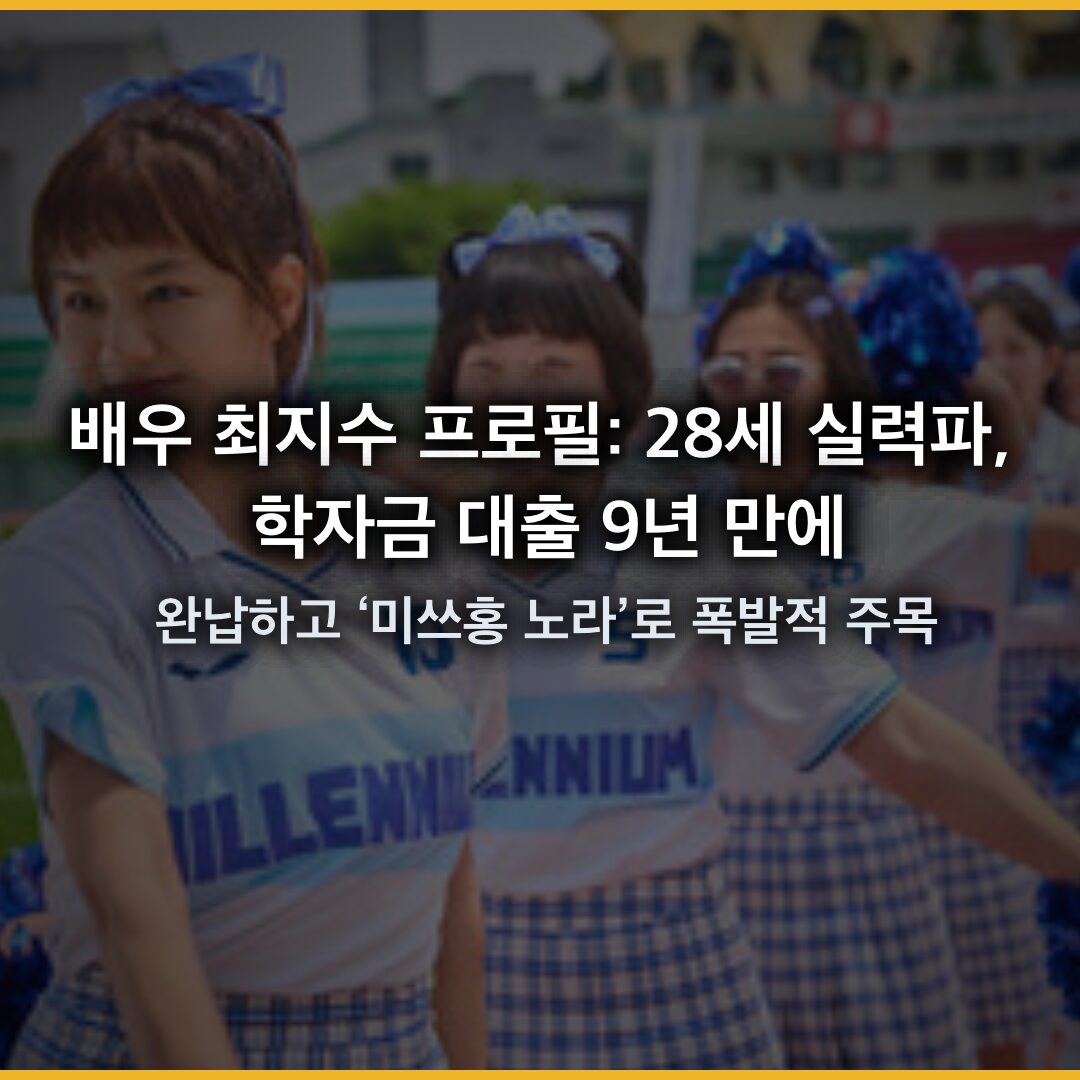 배우 최지수 프로필: 28세 실력파, 학자금 대출 9년 만에 완납하고 ‘미쓰홍 노라’로 폭발적 주목